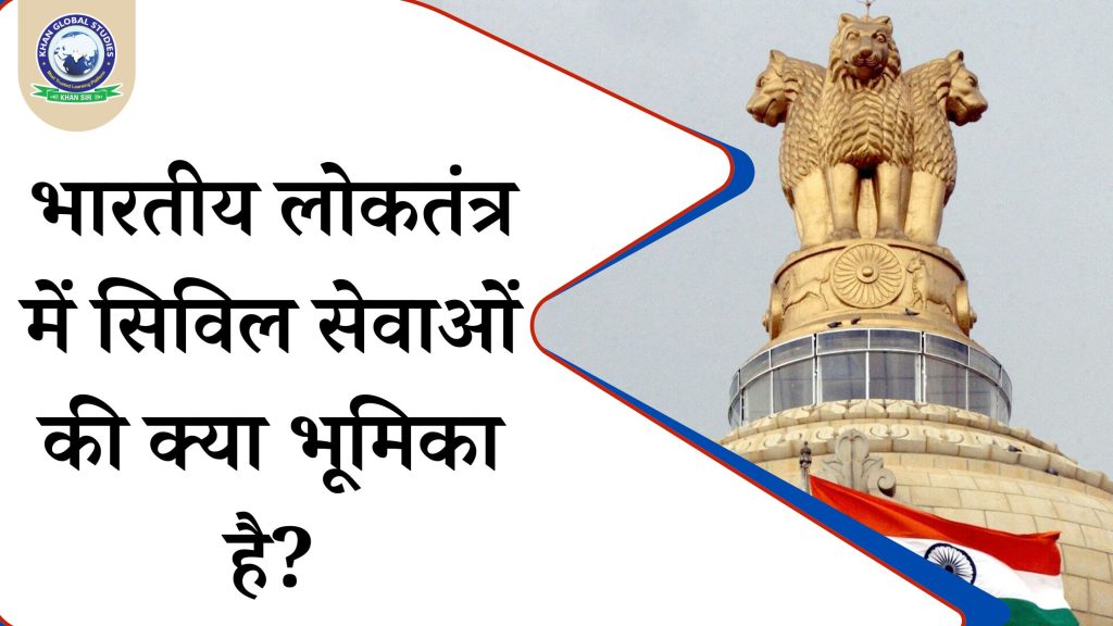 भारतीय लोकतंत्र में सिविल सेवाओं की क्या भूमिका है?